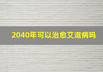 2040年可以治愈艾滋病吗