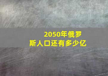 2050年俄罗斯人口还有多少亿