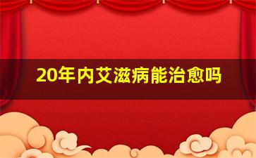 20年内艾滋病能治愈吗