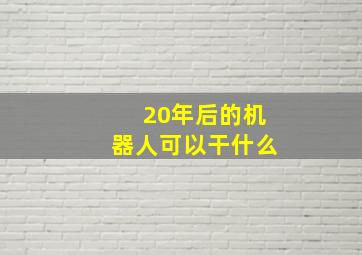 20年后的机器人可以干什么