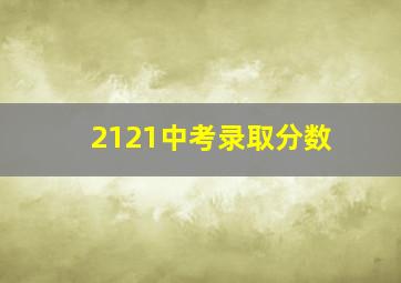 2121中考录取分数