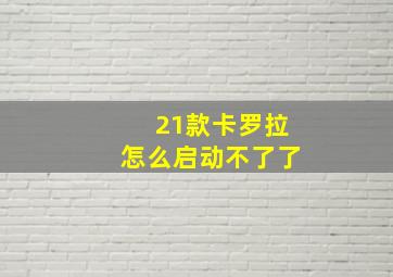 21款卡罗拉怎么启动不了了