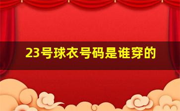 23号球衣号码是谁穿的