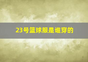 23号篮球服是谁穿的