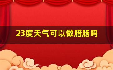 23度天气可以做腊肠吗