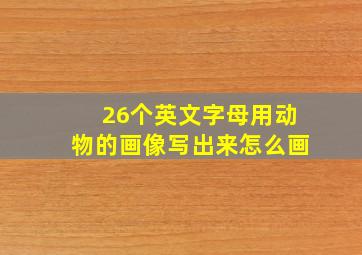 26个英文字母用动物的画像写出来怎么画