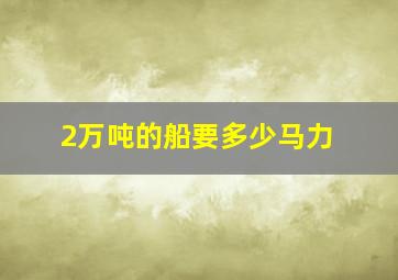 2万吨的船要多少马力