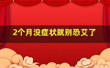 2个月没症状就别恐艾了