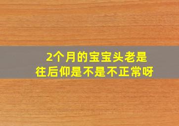 2个月的宝宝头老是往后仰是不是不正常呀