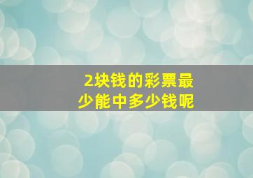 2块钱的彩票最少能中多少钱呢