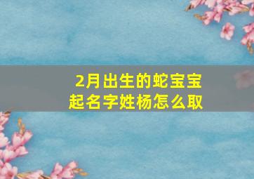 2月出生的蛇宝宝起名字姓杨怎么取