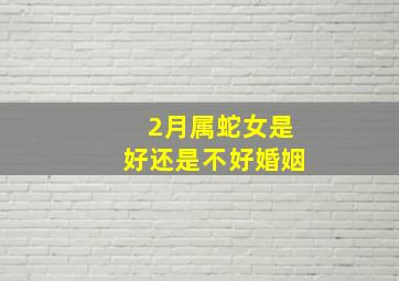 2月属蛇女是好还是不好婚姻