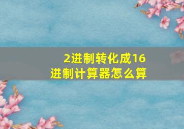 2进制转化成16进制计算器怎么算