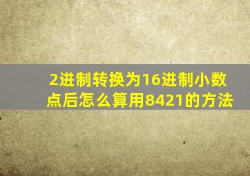 2进制转换为16进制小数点后怎么算用8421的方法