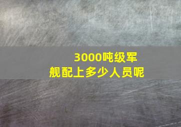 3000吨级军舰配上多少人员呢