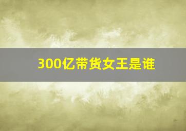 300亿带货女王是谁