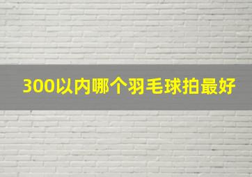 300以内哪个羽毛球拍最好