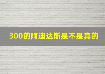 300的阿迪达斯是不是真的