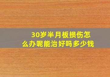 30岁半月板损伤怎么办呢能治好吗多少钱