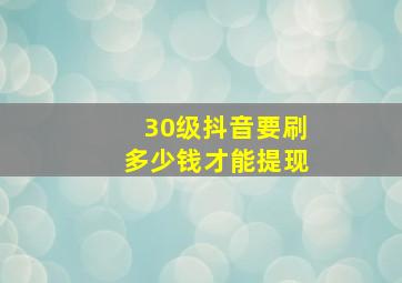 30级抖音要刷多少钱才能提现