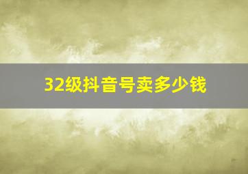 32级抖音号卖多少钱