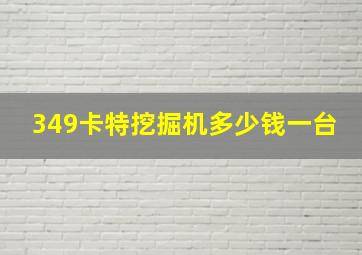 349卡特挖掘机多少钱一台