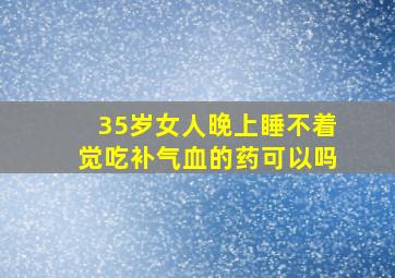 35岁女人晚上睡不着觉吃补气血的药可以吗