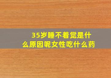 35岁睡不着觉是什么原因呢女性吃什么药