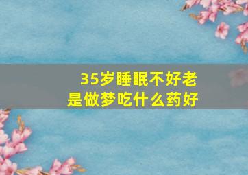 35岁睡眠不好老是做梦吃什么药好