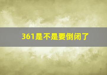 361是不是要倒闭了