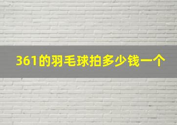 361的羽毛球拍多少钱一个