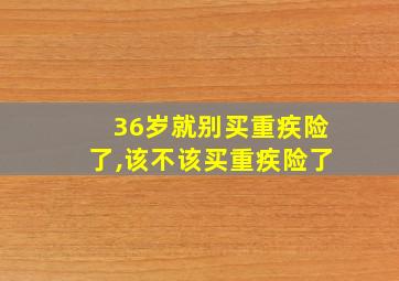 36岁就别买重疾险了,该不该买重疾险了