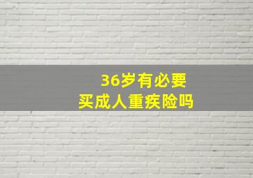 36岁有必要买成人重疾险吗