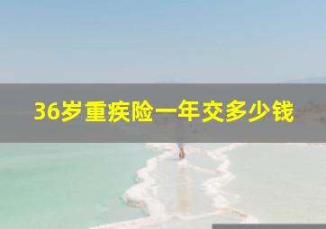 36岁重疾险一年交多少钱