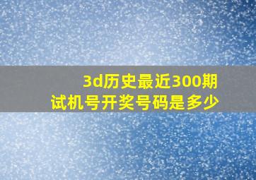 3d历史最近300期试机号开奖号码是多少