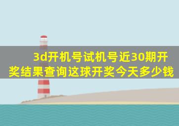 3d开机号试机号近30期开奖结果查询这球开奖今天多少钱