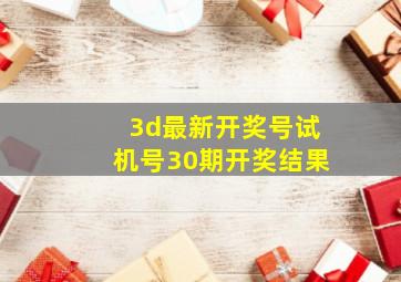 3d最新开奖号试机号30期开奖结果