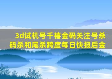 3d试机号千禧金码关注号杀码杀和尾杀跨度每日快报后金