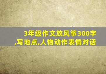 3年级作文放风筝300字,写地点,人物动作表情对话