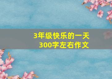 3年级快乐的一天300字左右作文