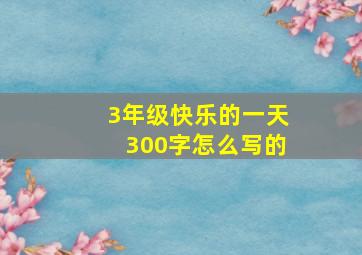 3年级快乐的一天300字怎么写的