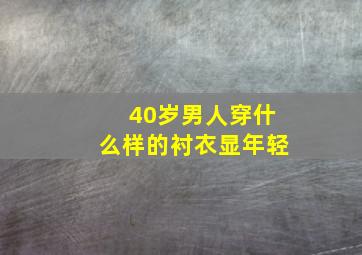 40岁男人穿什么样的衬衣显年轻