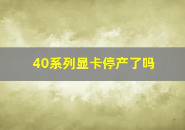 40系列显卡停产了吗