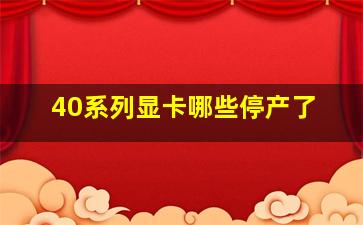 40系列显卡哪些停产了