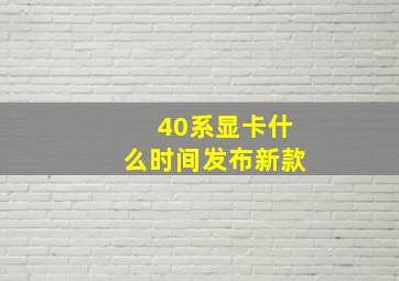 40系显卡什么时间发布新款