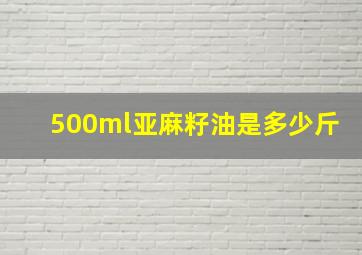 500ml亚麻籽油是多少斤