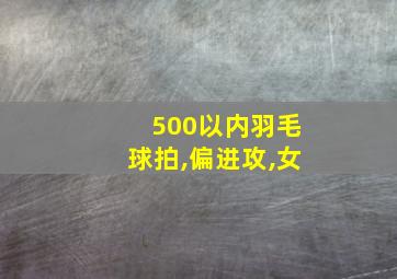 500以内羽毛球拍,偏进攻,女