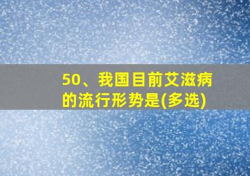 50、我国目前艾滋病的流行形势是(多选)