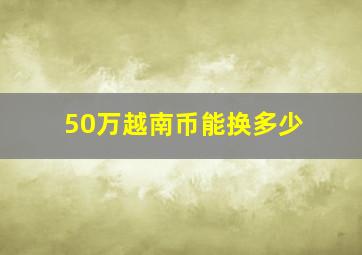 50万越南币能换多少