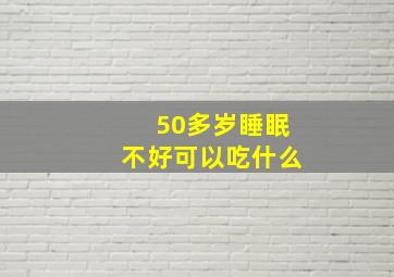 50多岁睡眠不好可以吃什么